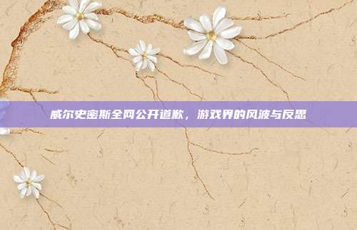 威尔史密斯全网公开道歉,游戏界的风波与反思
