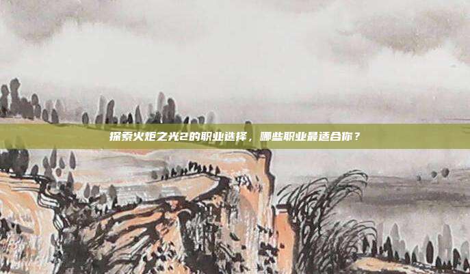 探索火炬之光2的职业选择,哪些职业最适合你?