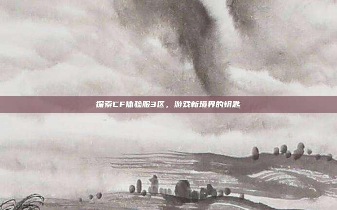 探索CF体验服3区,游戏新境界的钥匙