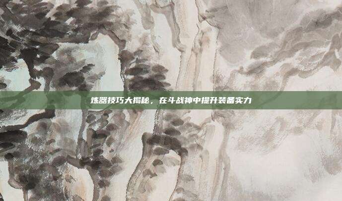 炼器技巧大揭秘，在斗战神中提升装备实力