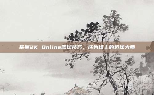 掌握2K Online篮球技巧，成为场上的运球大师