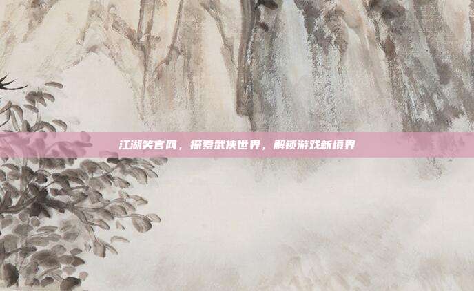 江湖笑官网，探索武侠世界，解锁游戏新境界