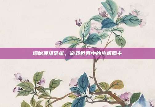 揭秘顶级枭雄,游戏世界中的终极霸主