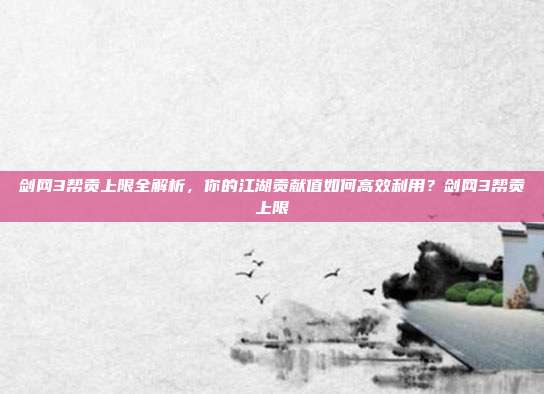 剑网3帮贡上限全解析,你的江湖贡献值如何高效利用?剑网3帮贡上限