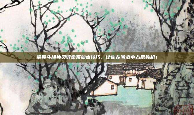掌握斗战神灵猴拳系加点技巧,让你在激战中占尽先机!