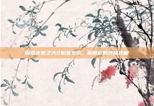 探索火炬之光2职业系统,解锁你的终极技能