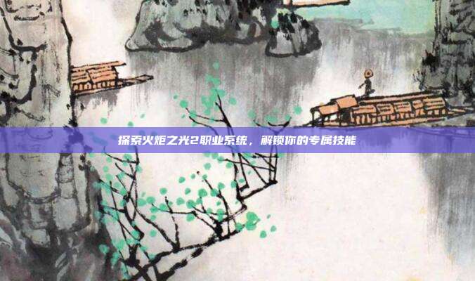 探索火炬之光2职业系统,解锁你的专属技能