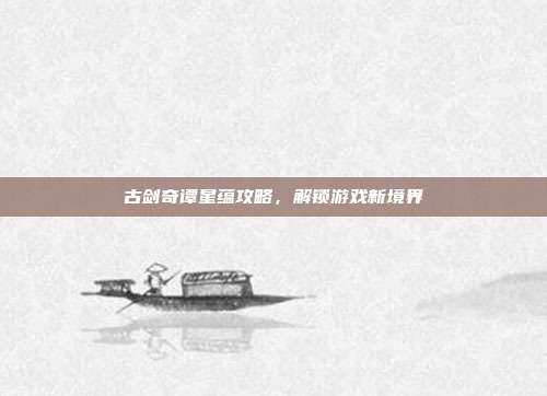 古剑奇谭星蕴攻略,解锁游戏新境界