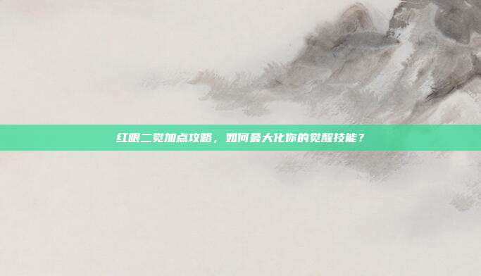 红眼二觉加点攻略,如何最大化你的觉醒技能?