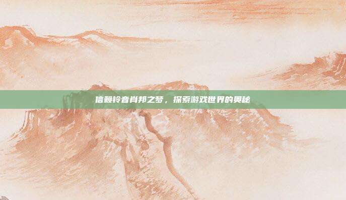 信赖铃音肖邦之梦,探索游戏世界的奥秘