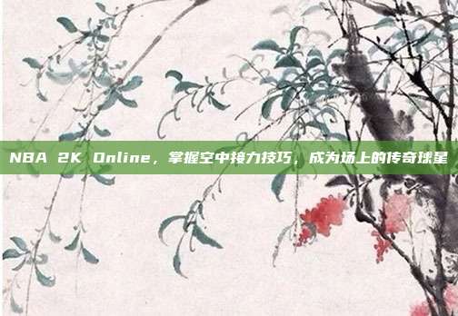 NBA 2K Online,掌握空中接力技巧,成为场上的传奇球星