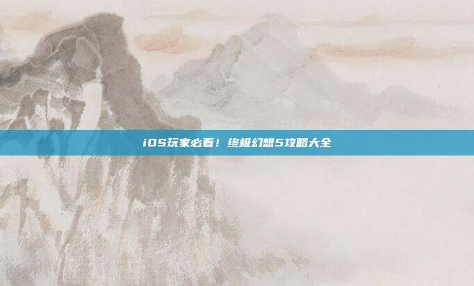 iOS玩家必看!终极幻想5攻略大全