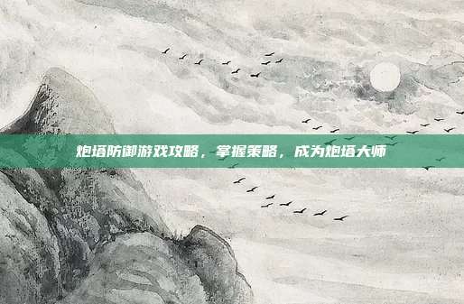 炮塔防御游戏攻略,掌握策略,成为炮塔大师