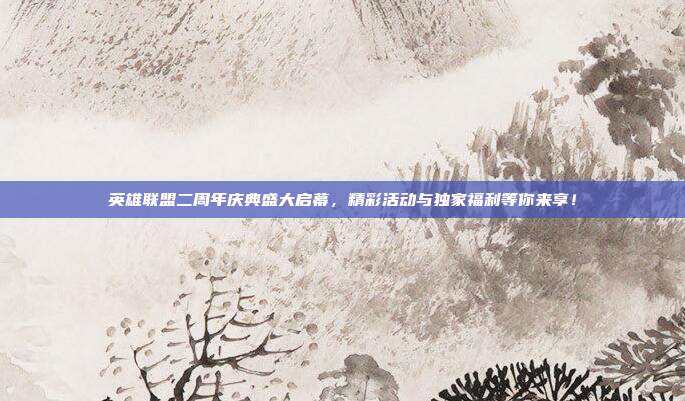 英雄联盟二周年庆典盛大启幕,精彩活动与独家福利等你来享!