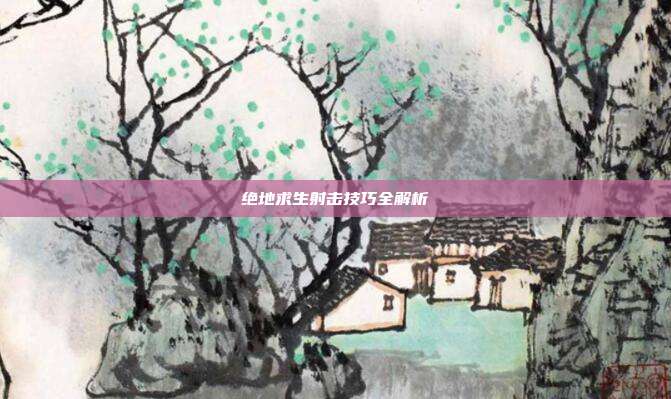 绝地求生射击技巧全解析