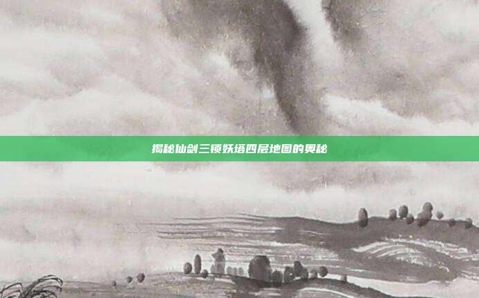 揭秘仙剑三锁妖塔四层地图的奥秘
