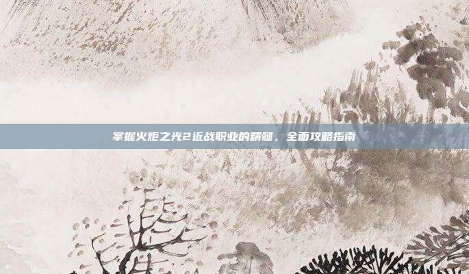 掌握火炬之光2近战职业的精髓，全面攻略指南