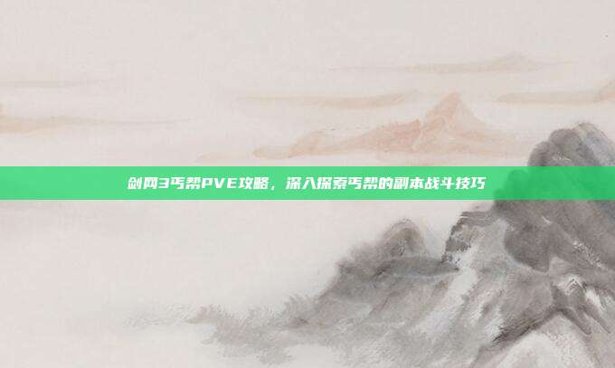 剑网3丐帮PVE攻略，深入探索丐帮的副本战斗技巧