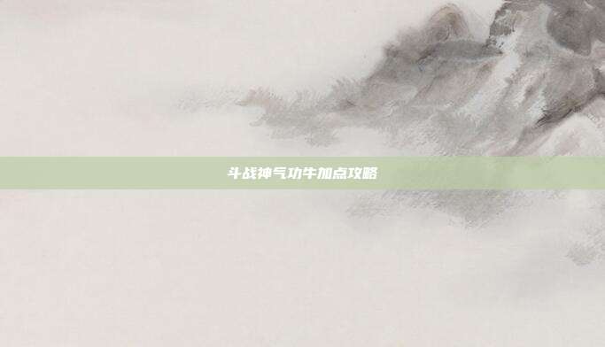 斗战神气功牛加点攻略