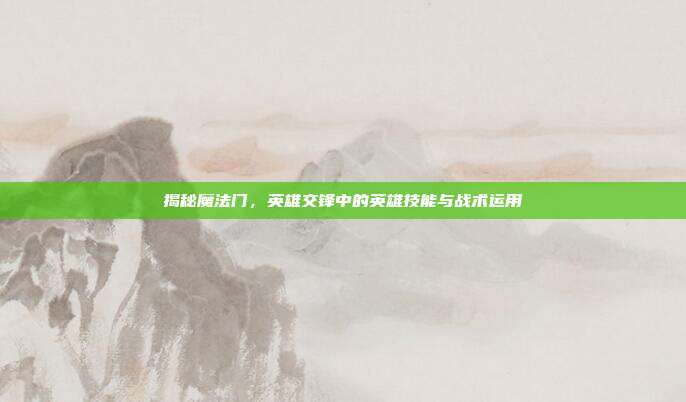 揭秘魔法门，英雄交锋中的英雄技能与战术运用