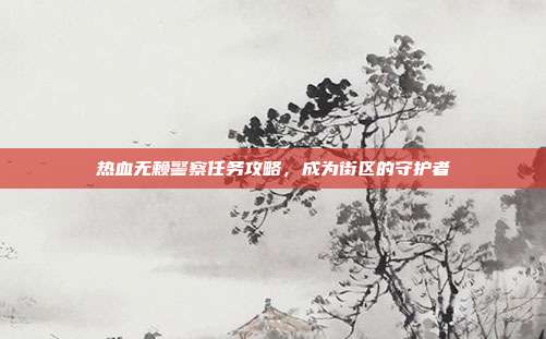 热血无赖警察任务攻略,成为街区的守护者