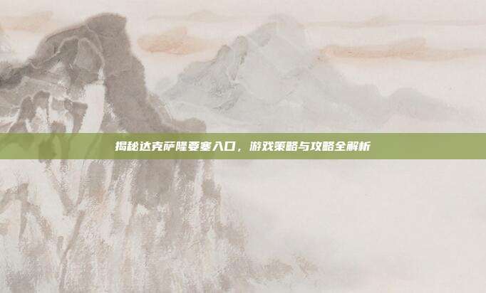 揭秘达克萨隆要塞入口,游戏策略与攻略全解析