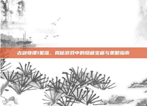 古剑奇谭1星蕴,揭秘游戏中的隐藏宝藏与策略指南
