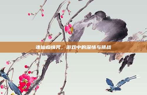 诛仙痴情咒，游戏中的深情与挑战
