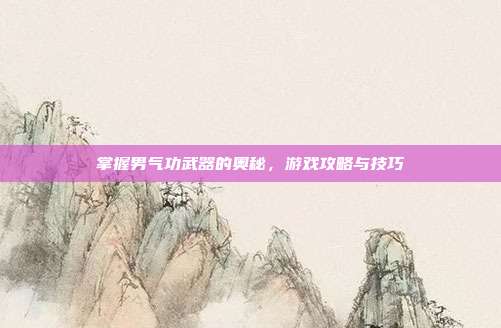 掌握男气功武器的奥秘,游戏攻略与技巧