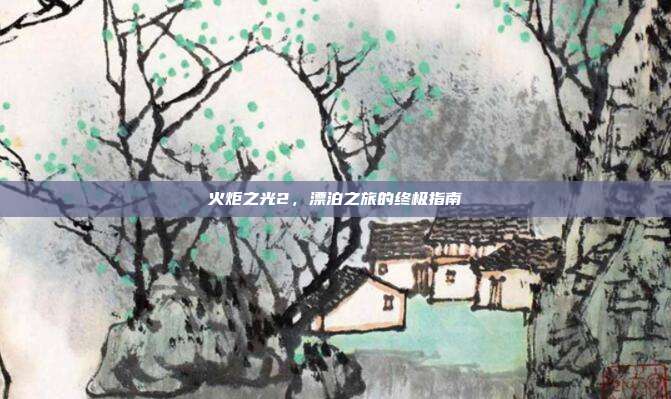 火炬之光2，漂泊之旅的终极指南