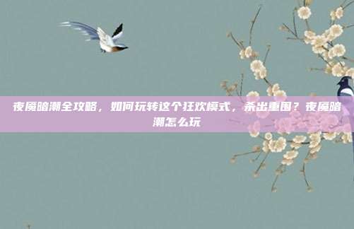 夜魇暗潮全攻略,如何玩转这个狂欢模式,杀出重围?夜魇暗潮怎么玩