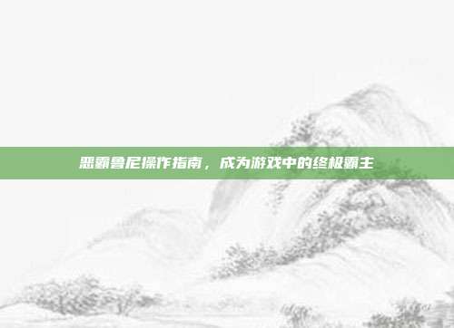 恶霸鲁尼操作指南,成为游戏中的终极霸主