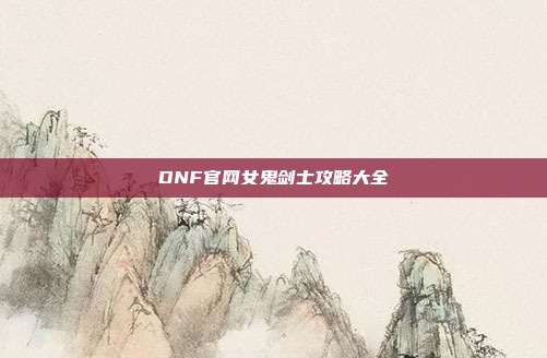 DNF官网女鬼剑士攻略大全