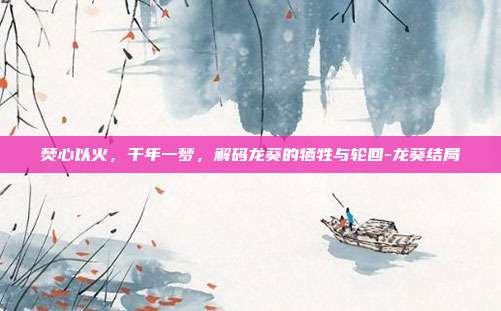 焚心以火,千年一梦,解码龙葵的牺牲与轮回-龙葵结局