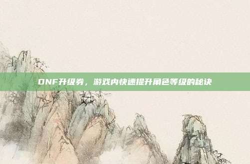 DNF升级券,游戏内快速提升角色等级的秘诀