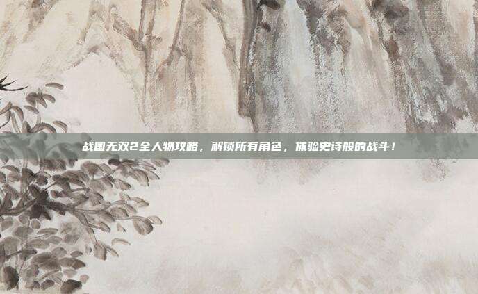 战国无双2全人物攻略,解锁所有角色,体验史诗般的战斗!