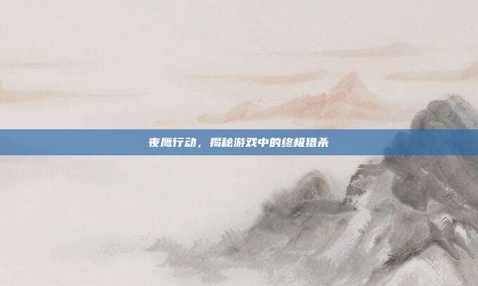 夜鹰行动,揭秘游戏中的终极猎杀