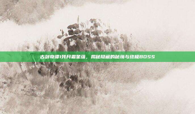 古剑奇谭1残月霜星蕴,揭秘隐藏的秘境与终极BOSS