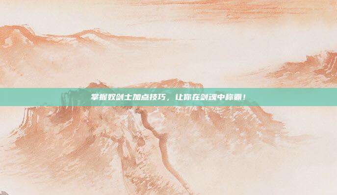掌握奴剑士加点技巧，让你在剑魂中称霸！