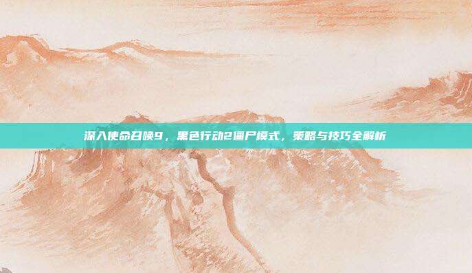 深入使命召唤9，黑色行动2僵尸模式，策略与技巧全解析