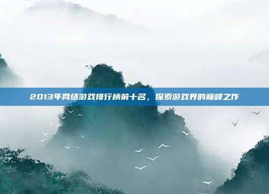 2013年网络游戏排行榜前十名，探索游戏界的巅峰之作