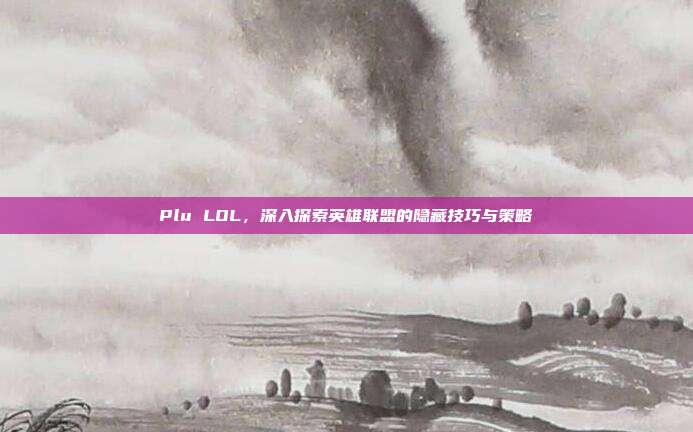 Plu LOL,深入探索英雄联盟的隐藏技巧与策略