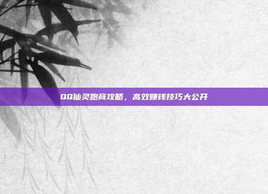 QQ仙灵跑商攻略，高效赚钱技巧大公开
