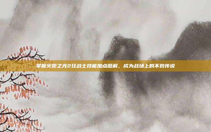 掌握火炬之光2狂战士技能加点图解,成为战场上的不败传说