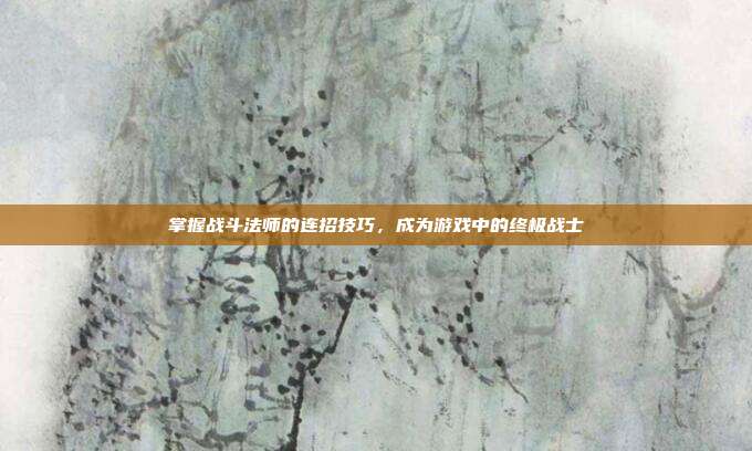 掌握战斗法师的连招技巧，成为游戏中的终极战士