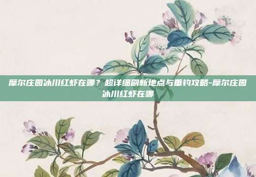 摩尔庄园冰川红虾在哪?超详细刷新地点与垂钓攻略-摩尔庄园冰川红虾在哪