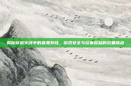 揭秘穿越火线中的显鬼外挂，游戏安全与玩家权益的双重挑战