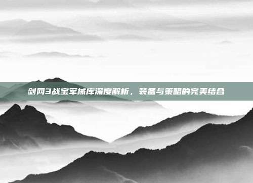 剑网3战宝军械库深度解析，装备与策略的完美结合