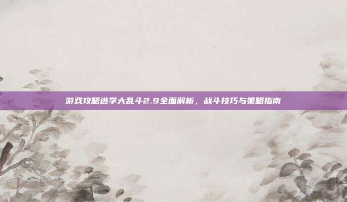 游戏攻略逃学大乱斗2.9全面解析,战斗技巧与策略指南