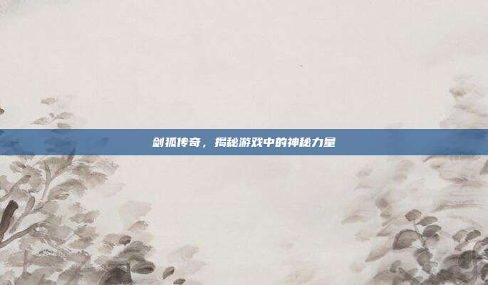 剑狐传奇,揭秘游戏中的神秘力量